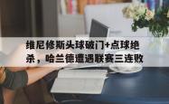 维尼修斯头球破门+点球绝杀，哈兰德遭遇联赛三连败的简单介绍