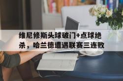 维尼修斯头球破门+点球绝杀，哈兰德遭遇联赛三连败的简单介绍