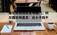 包含维尼修斯连续五场破门，切尔西主帅直言：这小子挡不住！的词条