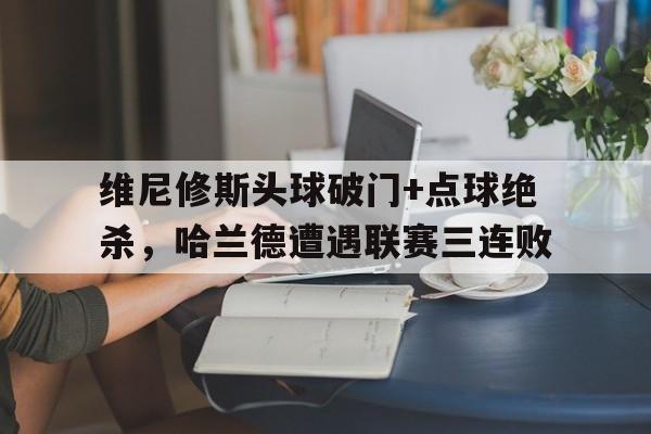 维尼修斯头球破门+点球绝杀，哈兰德遭遇联赛三连败的简单介绍